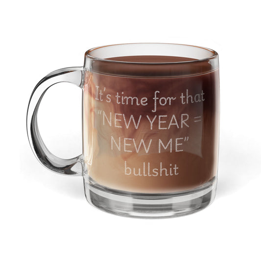 Engraved Glass Coffee Mug — "IT'S TIME FOR THAT NEW YEAR = NEW ME bullshit... "" 12.25oz