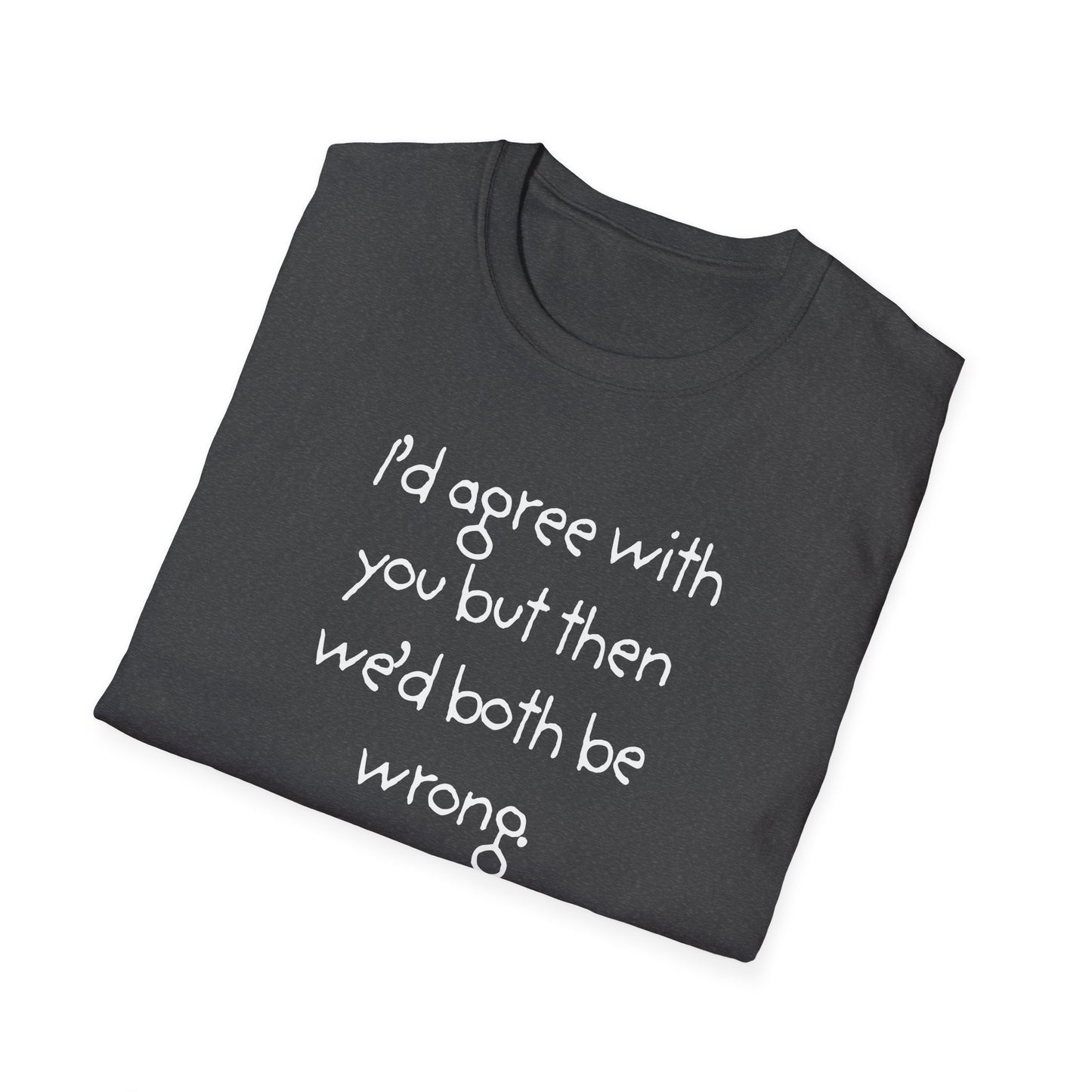 UNISEX T-Shirt - "I'd agree with you but... "