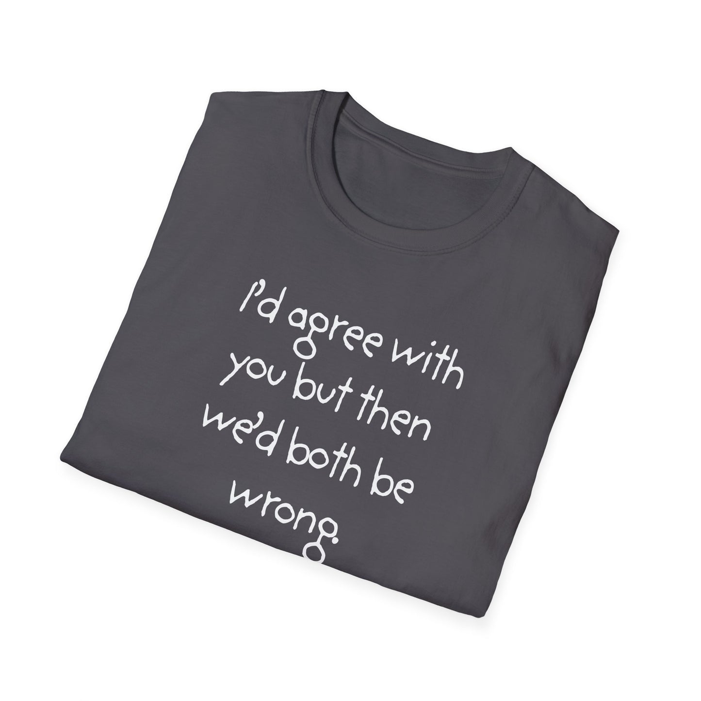 UNISEX T-Shirt - "I'd agree with you but... "