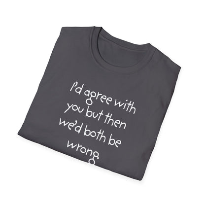 UNISEX T-Shirt - "I'd agree with you but... "