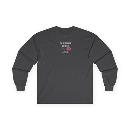 UNISEX Long Sleeve Tee — "No Matter How Much I Say... "