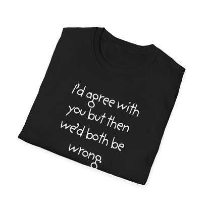 UNISEX T-Shirt - "I'd agree with you but... "