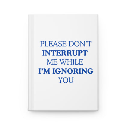 Please Don't Interrupt Me While I’m Ignoring You — Hardcover Journal
