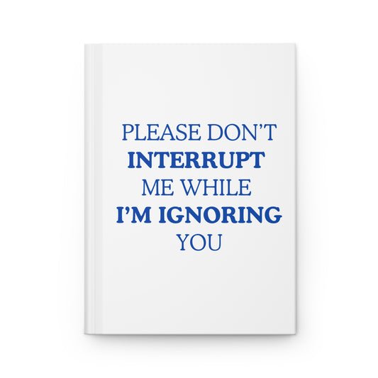 Please Don't Interrupt Me While I’m Ignoring You — Hardcover Journal