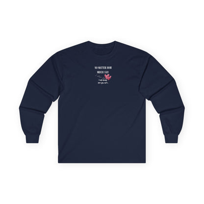 UNISEX Long Sleeve Tee — "No Matter How Much I Say... "