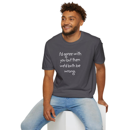 UNISEX T-Shirt - "I'd agree with you but... "