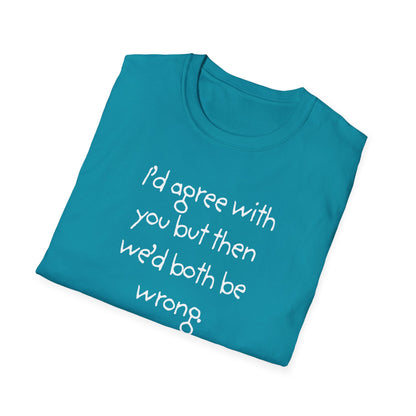 UNISEX T-Shirt - "I'd agree with you but... "
