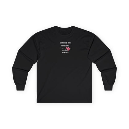 UNISEX Long Sleeve Tee — "No Matter How Much I Say... "