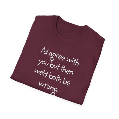 UNISEX T-Shirt - "I'd agree with you but... "