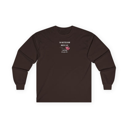UNISEX Long Sleeve Tee — "No Matter How Much I Say... "