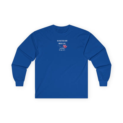 UNISEX Long Sleeve Tee — "No Matter How Much I Say... "