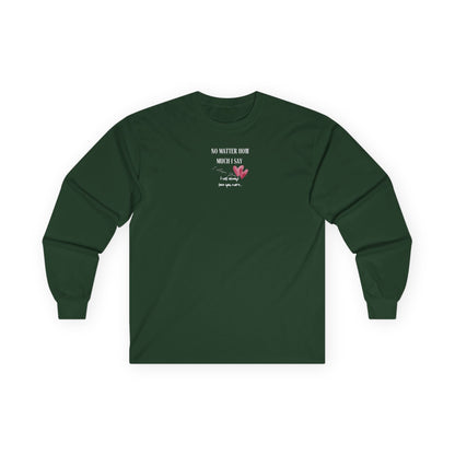 UNISEX Long Sleeve Tee — "No Matter How Much I Say... "