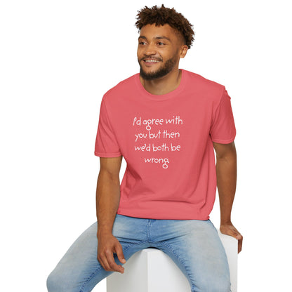 UNISEX T-Shirt - "I'd agree with you but... "