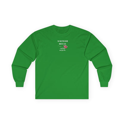 UNISEX Long Sleeve Tee — "No Matter How Much I Say... "